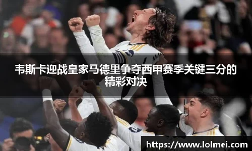 韦斯卡迎战皇家马德里争夺西甲赛季关键三分的精彩对决